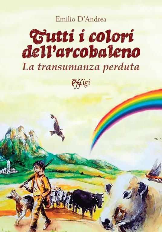 Tutti i colori dell'arcobaleno. La transumanza perduta - Emilio D'Andrea - copertina