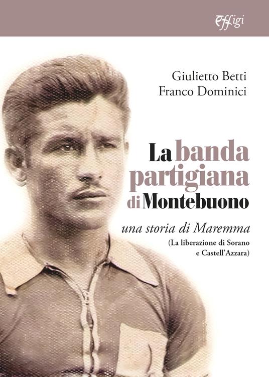 La banda partigiana di Montebuono. Una storia di Maremma. (La liberazione di Sorano e Castell'Azzara) - Giulietto Betti,Franco Dominici - copertina