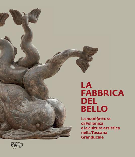 La fabbrica del bello. La manifattura di Follonica e la cultura artistica nella Toscana Granducale. Catalogo della mostra (Follonica, 24 marzo-30 giugno 2024) - copertina