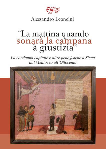 La mattina quando sonarà la campana à giustizia. La condanna capitale e altre pene fisiche a Siena dal Medioevo all’Ottocento - Alessandro Leoncini - copertina