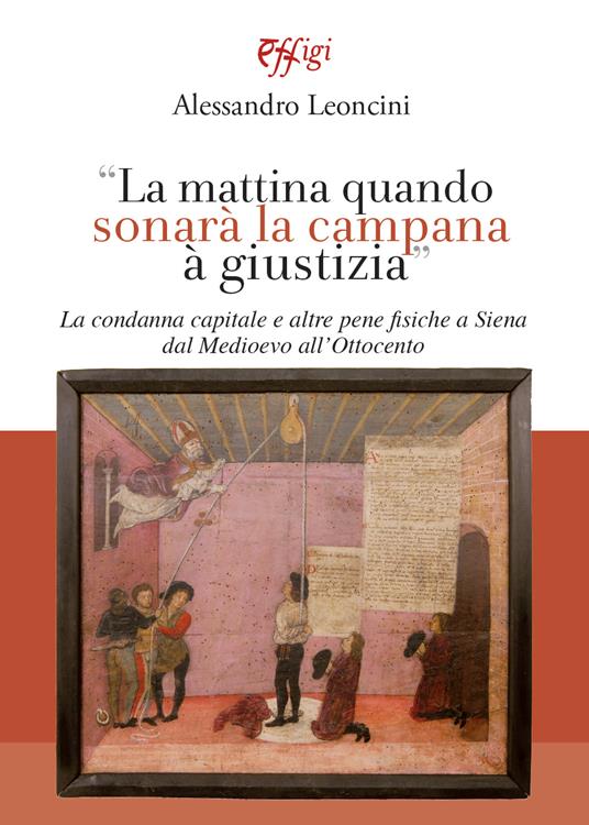 La mattina quando sonarà la campana à giustizia. La condanna capitale e altre pene fisiche a Siena dal Medioevo all’Ottocento - Alessandro Leoncini - copertina