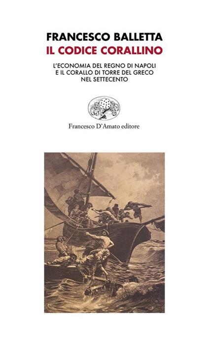 Il Codice corallino. L’economia del Regno di Napoli e il corallo di Torre del Greco nel Settecento - Francesco Balletta - copertina