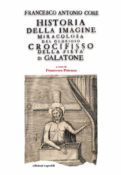 Historia della immagine miracolosa del glorioso Crocifisso della Pietà. Riverito nella terra di Galatena, e delle cose meravigliose operate da Dio per mezo della detta Santissima Immagine - Francesco Antonio Core - copertina