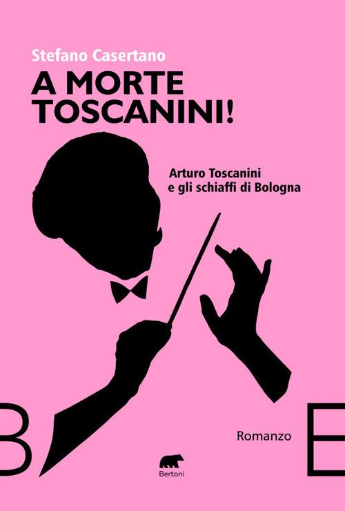 A morte Toscanini! Arturo Toscanini e gli schiaffi di Bologna - Stefano Casertano - copertina