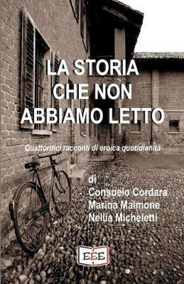 La storia che non abbiamo letto. Quattordici racconti di eroica quotidianità - Consuelo Cordara,Marina Maimone,Nellia Micheletti - copertina