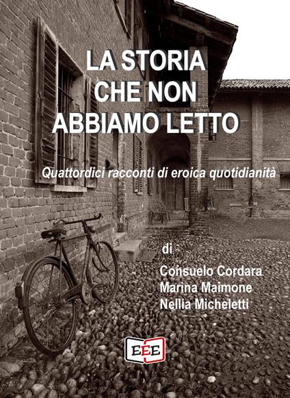 La storia che non abbiamo letto. Quattordici racconti di eroica quotidianità - Consuelo Cordara,Marina Maimone,Nellia Micheletti - copertina