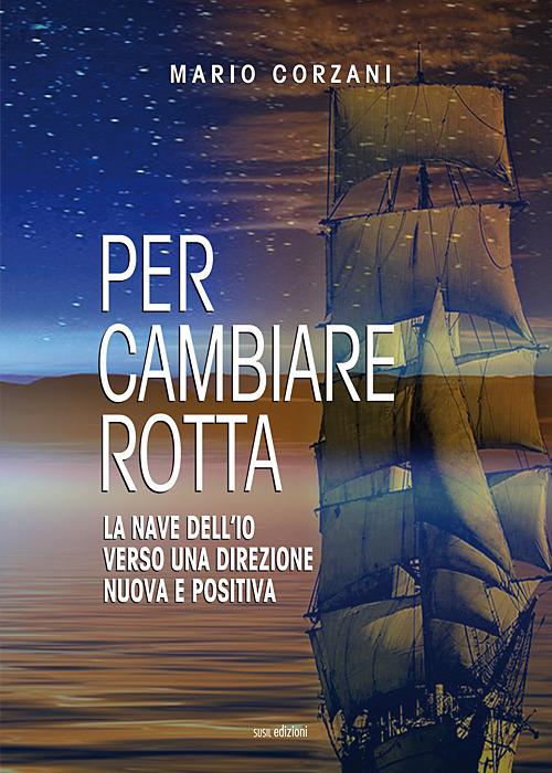 Per cambiare rotta. La nave dell'io verso una direzione nuova e positiva - Mario Corzani - copertina