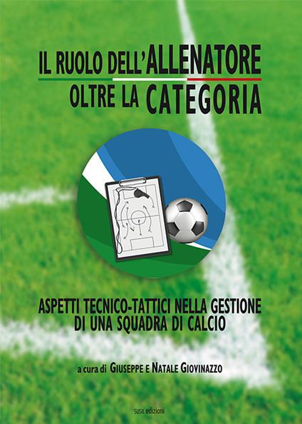 Il ruolo dell'allenatore oltre la categoria. Aspetti tecnico-tattici nella gestione di una squadra di calcio. Ediz. illustrata - Giuseppe Giovinazzo,Natale Giovinazzo - copertina