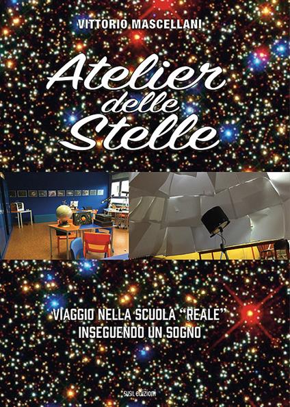 Atelier delle stelle. Viaggio nella scuola «reale» inseguendo un sogno - Vittorio Mascellani - copertina