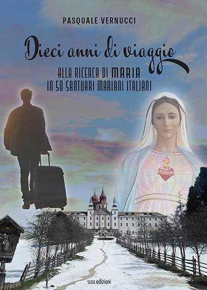 Dieci anni di viaggio. Alla ricerca di Maria in 50 santuari mariani italiani. Ediz. illustrata - Pasquale Vernucci - copertina