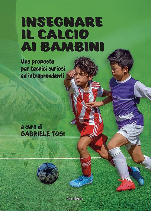 Insegnare il calcio ai bambini. Una proposta per tecnici curiosi ed intraprendenti. Ediz. illustrata - Gabriele Tosi - copertina