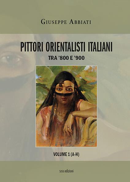 Pittori orientalisti italiani. Tra '800 e '900. Ediz. illustrata. Vol. 1: A-H. - Giuseppe Abbiati - copertina