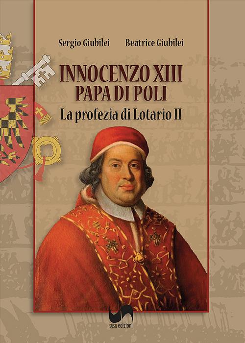 Innocenzo XIII, papa di Poli. La profezia di Lotario II. Ediz. illustrata - Sergio Giubilei,Beatrice Giubilei - copertina