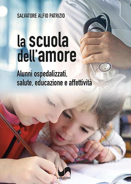 La scuola dell'amore. Alunni ospedalizzati, salute, educazione e affettività - Salvatore Alfio Patrizio - copertina
