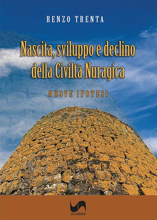 Nascita, sviluppo e declino della civiltà nuragica. Nuove ipotesi. Ediz. illustrata - Renzo Trenta - copertina