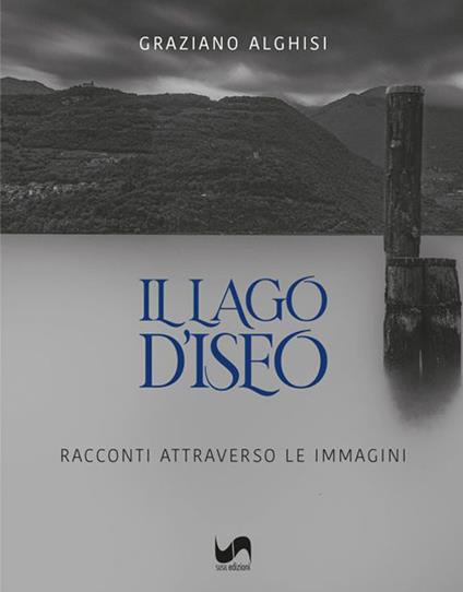 Il lago d'Iseo. Racconti attraverso le immagini - Graziano Alghisi - copertina