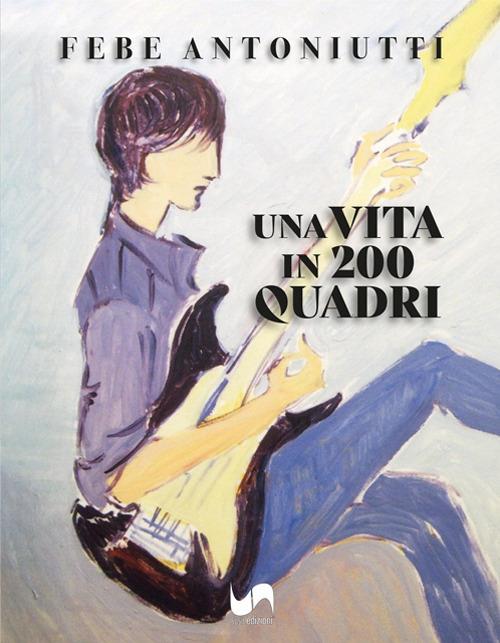 Una vita in 200 quadri. Ediz. illustrata - Febe Antoniutti - copertina