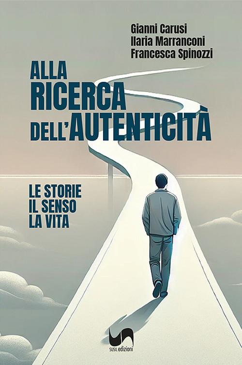 Alla ricerca dell'autenticità. Le storie, il senso, la vita - Gianni Carusi,Ilaria Marranconi,Francesca Spinozzi - copertina