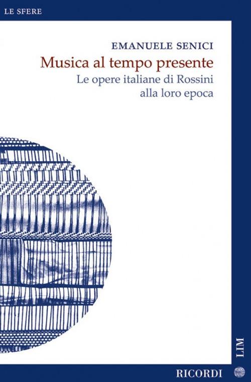 Musica al tempo presente. Le opere italiane di Rossini alla loro epoca - Emanuele Senici - copertina