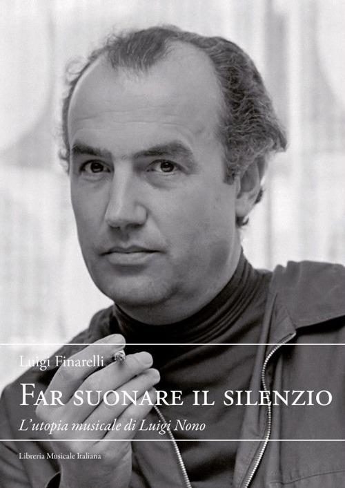 Far suonare il silenzio. L'utopia musicale di Luigi Nono - Luigi Finareli - copertina
