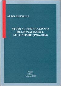 Studi su federalismo regionalismo e autonomie (1946-2004) - Aldo Berselli - copertina