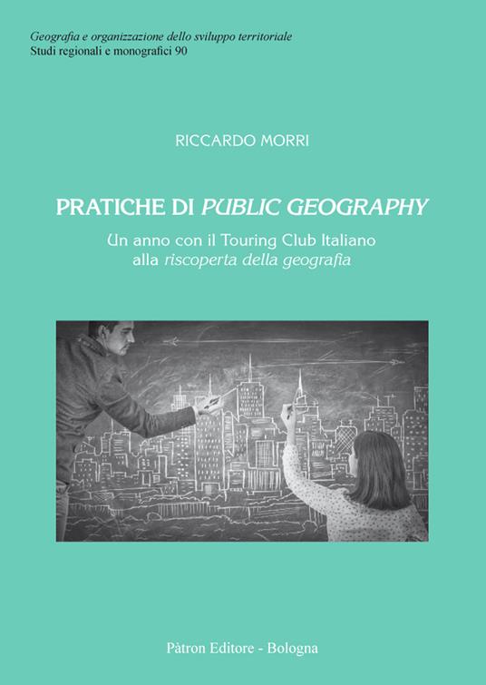 Pratiche di public geography. Un anno con il Touring Club Italino alla riscoperta della geografia - Riccardo Morri - copertina