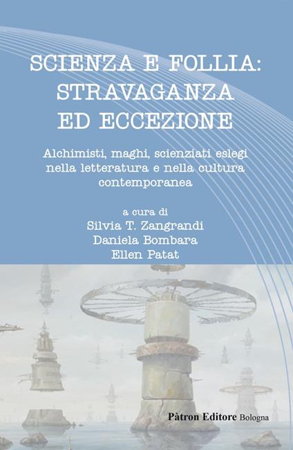 Scienza e follia: stravaganza ed eccezione. Alchimisti, maghi, scienziati eslegi nella letteratura e nella cultura contemporanea - Daniela Bombara,Ellen Patat,Silvia T. Zangrandi - ebook
