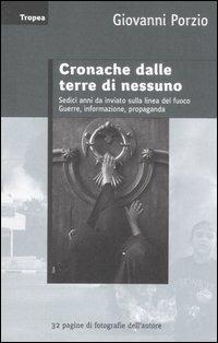 Cronache dalle terre di nessuno. Sedici anni da inviato sulla linea del fuoco. Guerra, informazione, propaganda - Giovanni Porzio - copertina