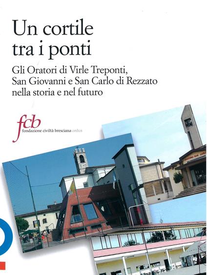 Un cortile tra i ponti. Gli oratori di Virle Treponti, San Giovanni e San Carlo di Rezzato nella storia e nel futuro - Luca Reboldi,Sandro Gorni,Angelo Gelmini - copertina
