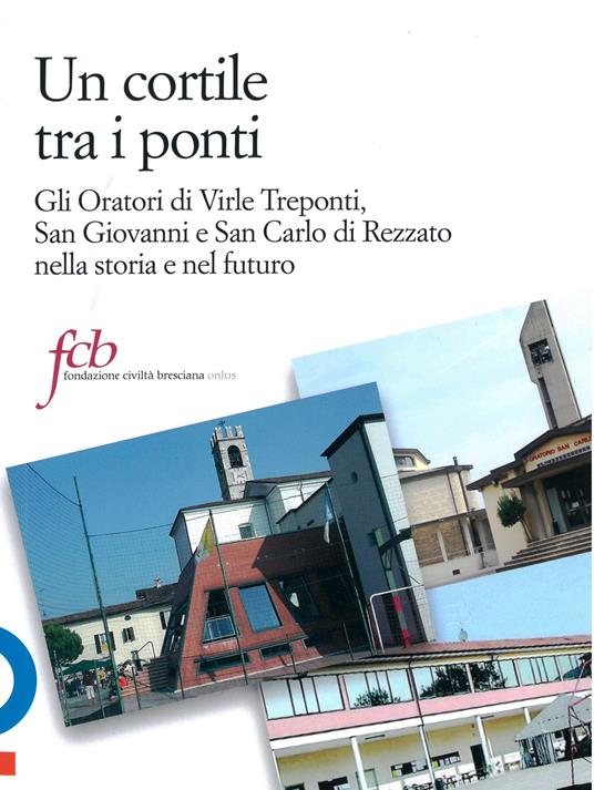 Un cortile tra i ponti. Gli oratori di Virle Treponti, San Giovanni e San Carlo di Rezzato nella storia e nel futuro - Luca Reboldi,Sandro Gorni,Angelo Gelmini - copertina