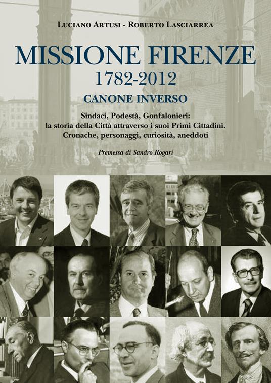 Missione Firenze 1782-2012 canone inverso. Sindaci, podestà, gonfalonieri. La storia della città attraverso i suoi primi cittadini... - Luciano Artusi,Roberto Lasciarrea - 3