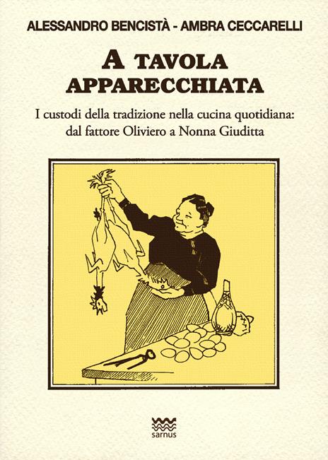 A tavola apparecchiata. Custodi della tradizione nella cucina quotidiana. Dal fattore a nonna Giuditta - Alessandro Bencistà,Ambra Ceccarelli - 2