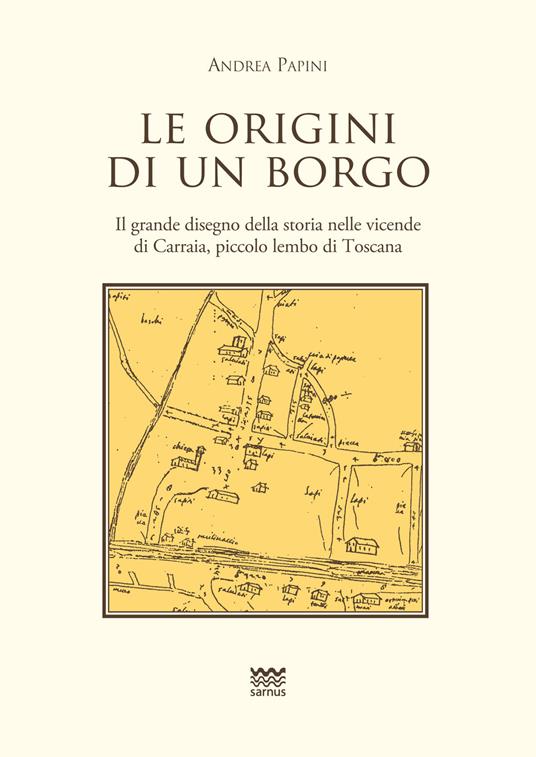 Le origini di un borgo. Il grande disegno della storia nelle vicende di Carraia, piccolo lembo di Toscana - Andrea Papini - copertina