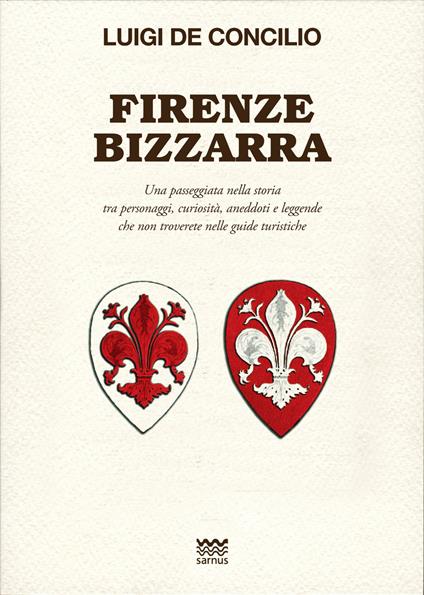 Firenze bizzarra. Una passeggiata nella storia tra personaggi, curiosità, aneddoti e leggende che non troverete sulle guide turistiche - Luigi De Concilio - copertina