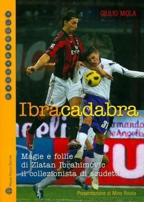 Ibracadabra. Magie e follie di Zlatan Ibrahimovic. Il collezionista di scudetti - Giulio Mola - copertina