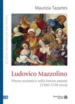 Ludovico Mazzolino. Pittore eccentrico nella Ferrara estense (1480-1528 circa)