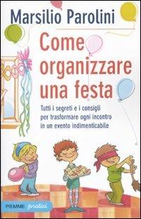 Come organizzare una festa. Tutti i segreti e i consigli per trasformare ogni incontro in un evento indimenticabile - Marsilio Parolini - copertina