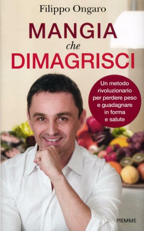 Mangia che dimagrisci. Un metodo rivoluzionario per perdere peso e guadagnare in forma e salute - Filippo Ongaro - copertina