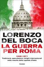 La guerra per Roma. 1848-1871. Tradimenti, speculazioni, intrighi internazionali nella nascita della capitale d'Italia