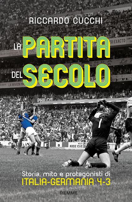 La partita del secolo. Storia, mito e protagonisti di Italia-Germania 4-3 - Riccardo Cucchi - copertina