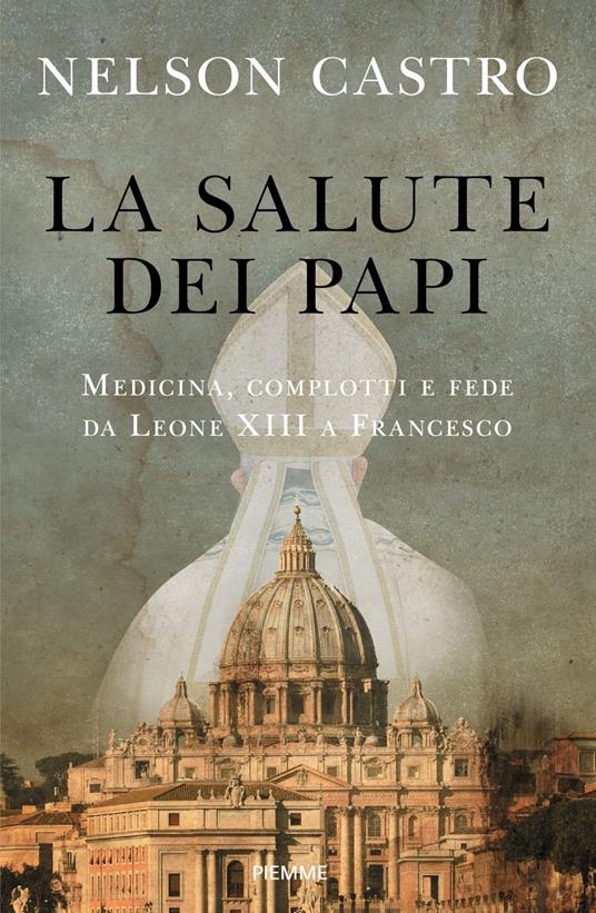 La salute dei papi. Medicina, complotti e fede da Leone XIII a Francesco - Nelson Castro - copertina
