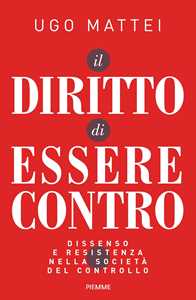 Libro Il diritto di essere contro. Dissenso e resistenza nella società del controllo Ugo Mattei