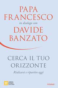 Libro Cerca il tuo orizzonte. Rialzarsi e ripartire oggi. Papa Francesco in dialogo con Davide Banzato Davide Banzato Francesco (Jorge Mario Bergoglio)