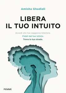 Libro Libera il tuo intuito. Accedi alla tua saggezza interiore, fidati del tuo istinto, trova la tua strada Amisha Ghadiali