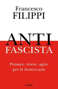 Libro Antifascista. Pensare, vivere, agire per la democrazia Francesco Filippi