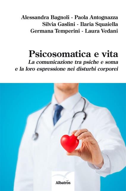 Psicosomatica e vita. La comunicazione tra psiche e soma e la loro espressione nei disturbi corporei - Paola Antognazza,Alessandra Bagnoli,Silvia Gaslini,Ilaria Squaiella - ebook