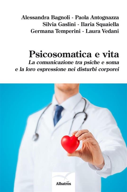 Psicosomatica e vita. La comunicazione tra psiche e soma e la loro espressione nei disturbi corporei - Paola Antognazza,Alessandra Bagnoli,Silvia Gaslini,Ilaria Squaiella - ebook