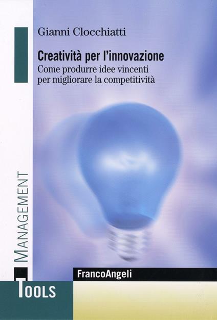 Creatività per l'innovazione. Come produrre idee vincenti per migliorare la competitività - Gianni Clocchiatti - copertina