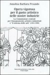 Opera vigorosa per il gusto artistico nelle nostre industrie. La Commissione centrale per l'isegnamento artistico industriale e «Il sistema delle arti» (1884-1908) - Annalisa B. Pesando - copertina