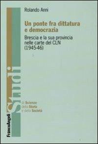 Un ponte fra dittatura e democrazia. Brescia e la sua provincia nelle carte del CLN (1945-1946) - Rolando Anni - copertina